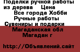  Поделки ручной работы из дерева  › Цена ­ 3-15000 - Все города Хобби. Ручные работы » Сувениры и подарки   . Магаданская обл.,Магадан г.